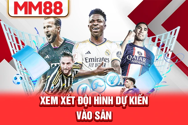Xem xét đội hình dự kiến vào sân